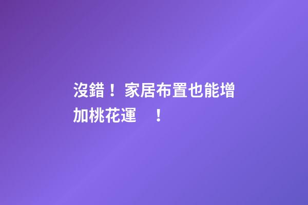 沒錯！家居布置也能增加桃花運！